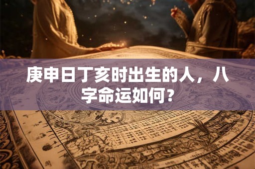 庚申日丁亥时出生的人，八字命运如何？