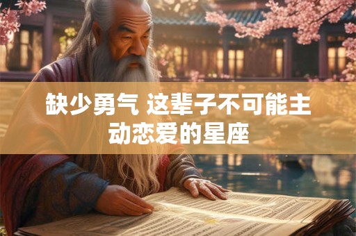 缺少勇气 这辈子不可能主动恋爱的星座