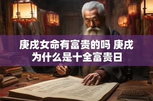 庚戌女命有富贵的吗 庚戌为什么是十全富贵日