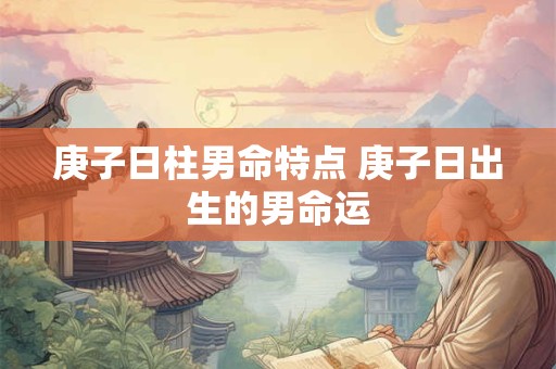 庚子日柱男命特点 庚子日出生的男命运