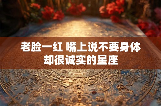 老脸一红 嘴上说不要身体却很诚实的星座