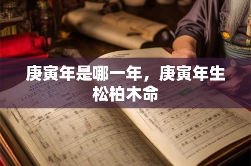 庚寅年是哪一年，庚寅年生松柏木命