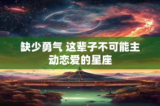 缺少勇气 这辈子不可能主动恋爱的星座