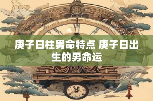 庚子日柱男命特点 庚子日出生的男命运