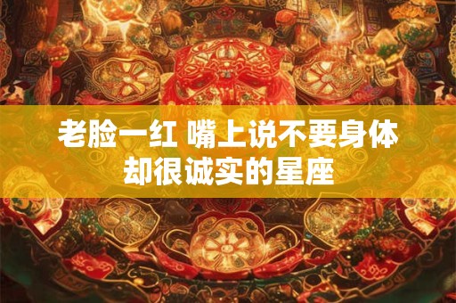 老脸一红 嘴上说不要身体却很诚实的星座