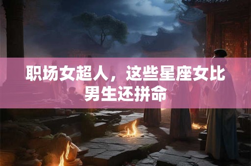 职场女超人，这些星座女比男生还拼命