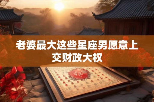 老婆最大这些星座男愿意上交财政大权