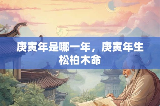 庚寅年是哪一年，庚寅年生松柏木命