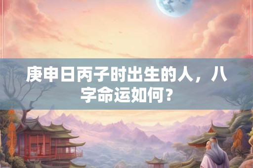 庚申日丙子时出生的人，八字命运如何？