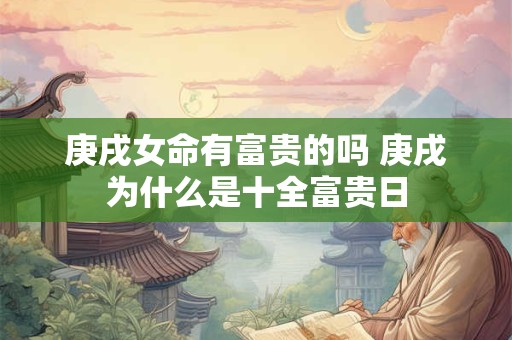 庚戌女命有富贵的吗 庚戌为什么是十全富贵日
