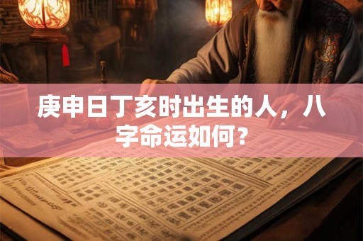 庚申日丁亥时出生的人，八字命运如何？