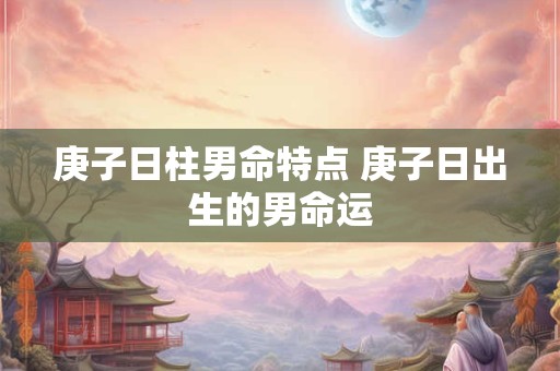 庚子日柱男命特点 庚子日出生的男命运