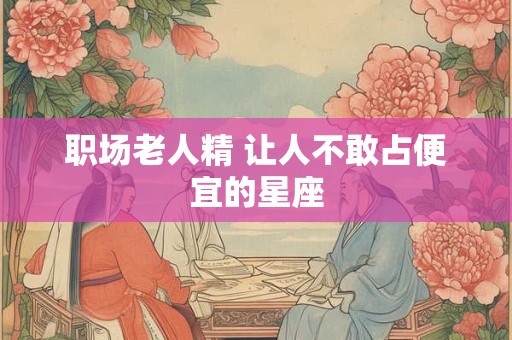 职场老人精 让人不敢占便宜的星座