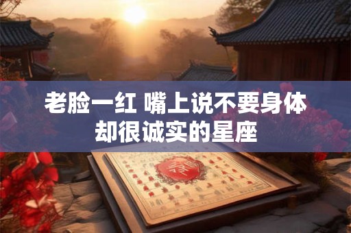 老脸一红 嘴上说不要身体却很诚实的星座