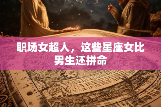 详细阅读:职场女超人,这些星座女比男生还拼命 职场女超人,这些星座女比男生还拼命