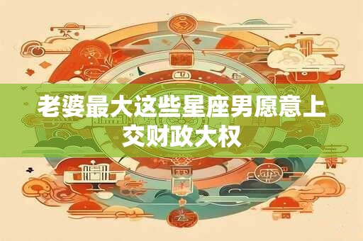 老婆最大这些星座男愿意上交财政大权