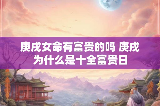 庚戌女命有富贵的吗 庚戌为什么是十全富贵日