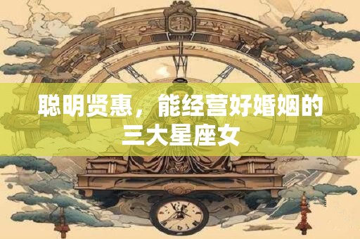 聪明贤惠，能经营好婚姻的三大星座女