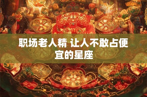 职场老人精 让人不敢占便宜的星座