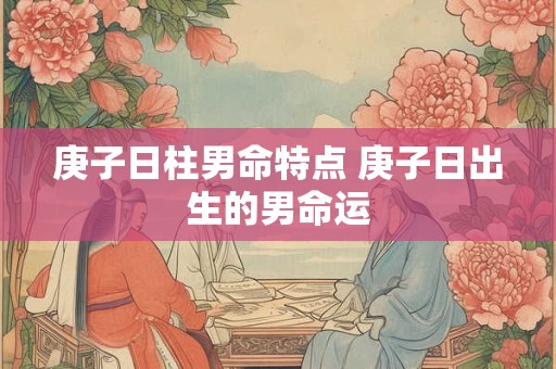 庚子日柱男命特点 庚子日出生的男命运