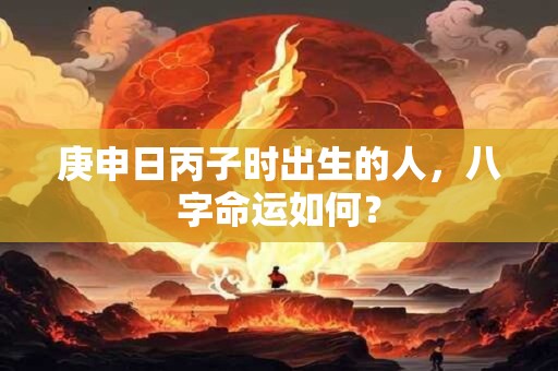 庚申日丙子时出生的人，八字命运如何？