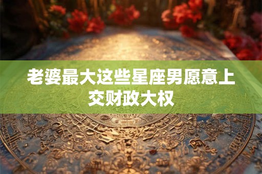老婆最大这些星座男愿意上交财政大权