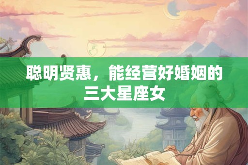聪明贤惠，能经营好婚姻的三大星座女
