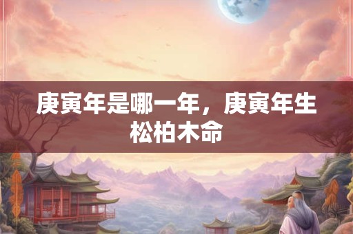 庚寅年是哪一年，庚寅年生松柏木命