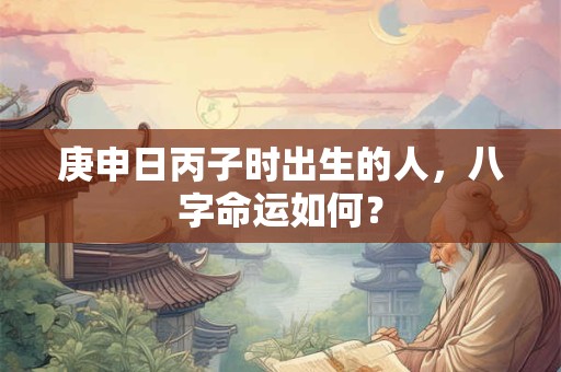 详细阅读:庚申日丙子时出生的人,八字命运如何? 庚申日丙子时出生的人,八字命运如何?