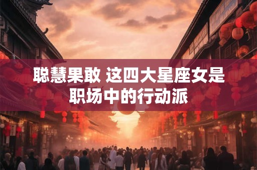 详细阅读:聪慧果敢 这四大星座女是职场中的行动派 聪慧果敢 这四大星座女是职场中的行动派
