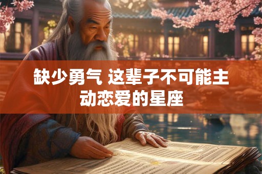 缺少勇气 这辈子不可能主动恋爱的星座