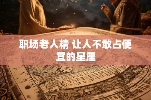 职场老人精 让人不敢占便宜的星座