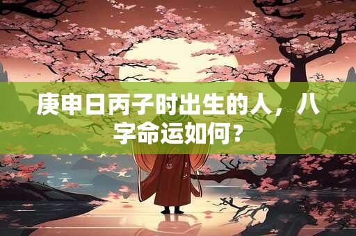 庚申日丙子时出生的人，八字命运如何？