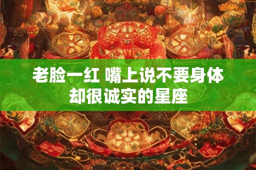 老脸一红 嘴上说不要身体却很诚实的星座