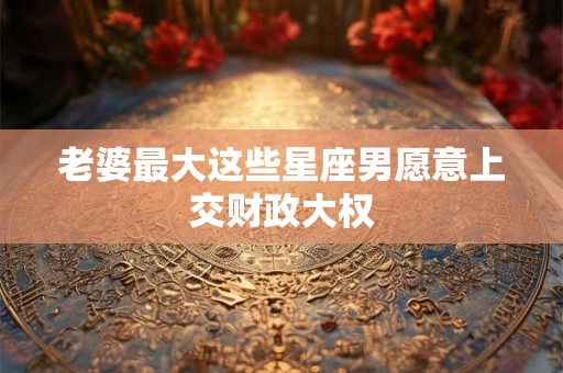 老婆最大这些星座男愿意上交财政大权