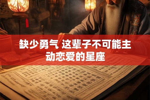 缺少勇气 这辈子不可能主动恋爱的星座
