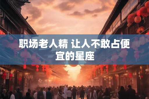职场老人精 让人不敢占便宜的星座