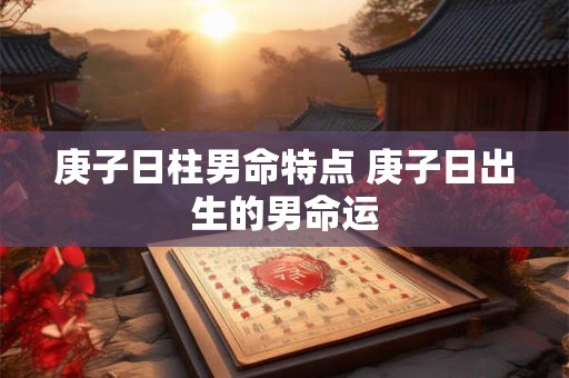 庚子日柱男命特点 庚子日出生的男命运