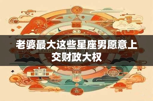 老婆最大这些星座男愿意上交财政大权