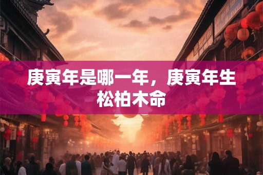 庚寅年是哪一年，庚寅年生松柏木命