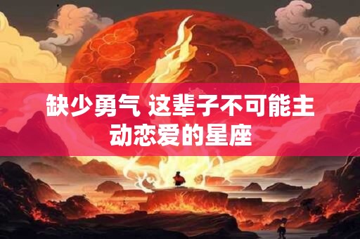 缺少勇气 这辈子不可能主动恋爱的星座