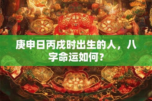庚申日丙戌时出生的人，八字命运如何？