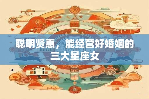 聪明贤惠，能经营好婚姻的三大星座女