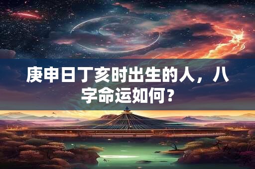 庚申日丁亥时出生的人，八字命运如何？