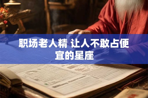 详细阅读:职场老人精 让人不敢占便宜的星座 职场老人精 让人不敢占便宜的星座