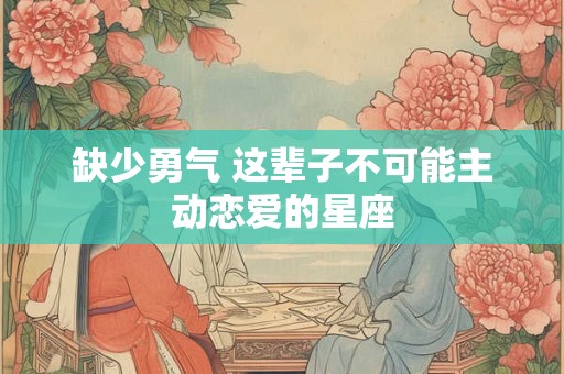 缺少勇气 这辈子不可能主动恋爱的星座