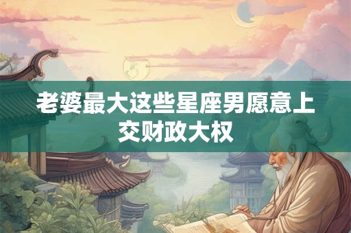 老婆最大这些星座男愿意上交财政大权