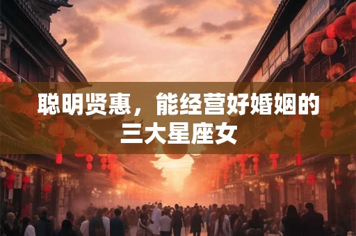 聪明贤惠，能经营好婚姻的三大星座女