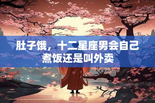 肚子饿，十二星座男会自己煮饭还是叫外卖
