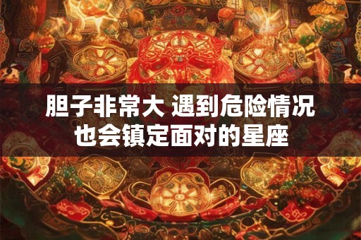 胆子非常大 遇到危险情况也会镇定面对的星座